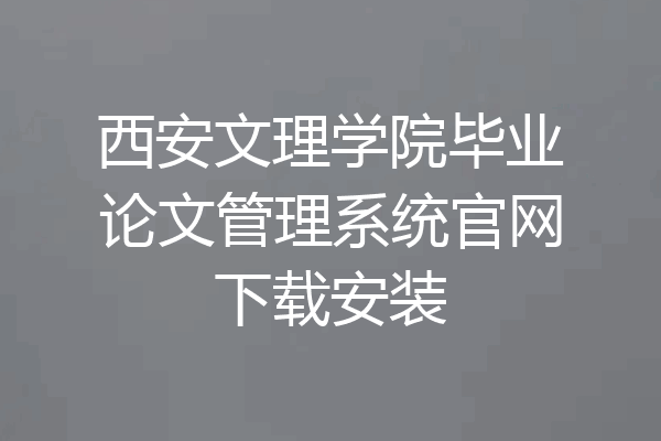 西安文理学院毕业论文管理系统官网下载安装