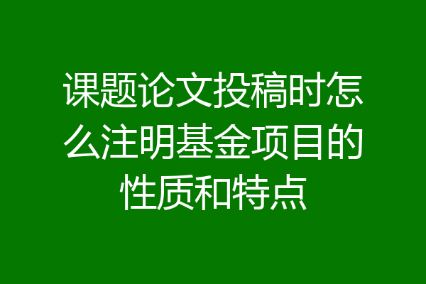 课题论文投稿时怎么注明基金项目的性质和特点