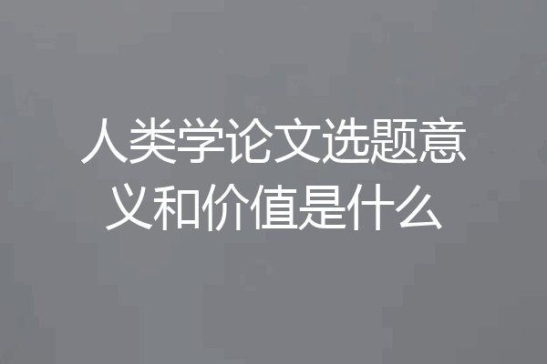 人类学论文选题意义和价值是什么