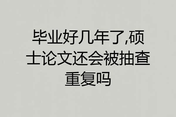 毕业好几年了,硕士论文还会被抽查重复吗