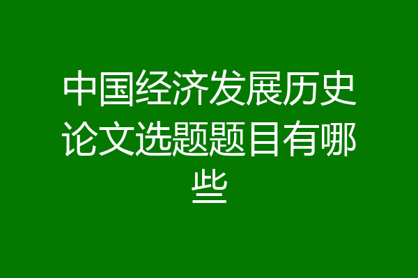 中国经济发展历史论文选题题目有哪些