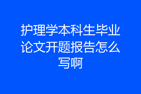 护理学本科生毕业论文开题报告怎么写啊