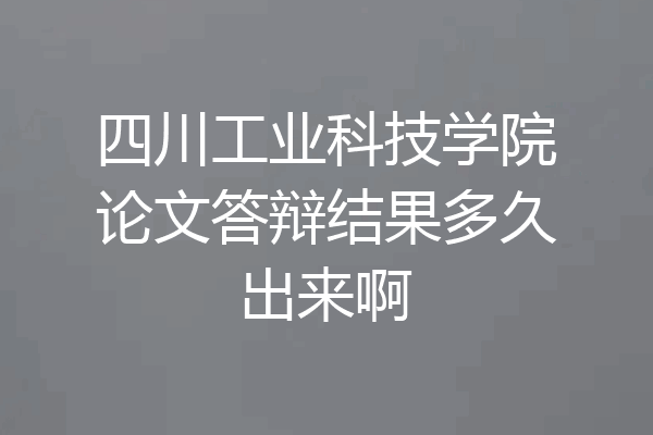 四川工业科技学院论文答辩结果多久出来啊