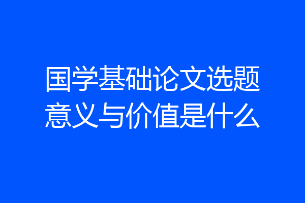 国学基础论文选题意义与价值是什么
