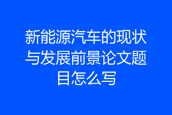 新能源汽车的现状与发展前景论文题目怎么写