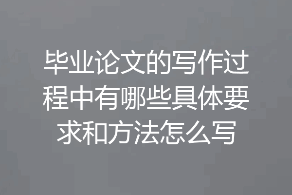 毕业论文的写作过程中有哪些具体要求和方法怎么写