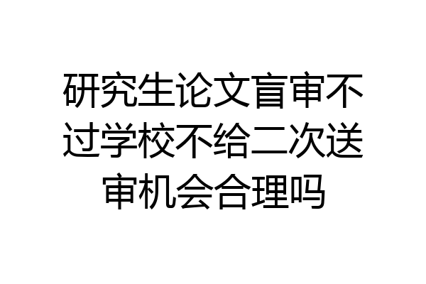 研究生论文盲审不过学校不给二次送审机会合理吗