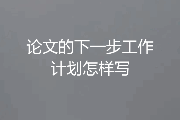 论文的下一步工作计划怎样写