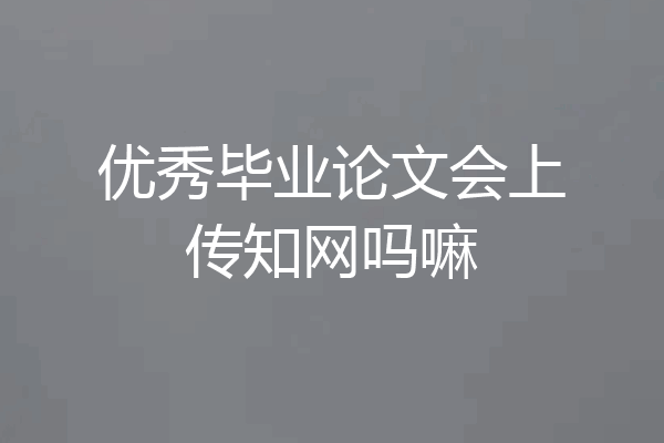 优秀毕业论文会上传知网吗嘛