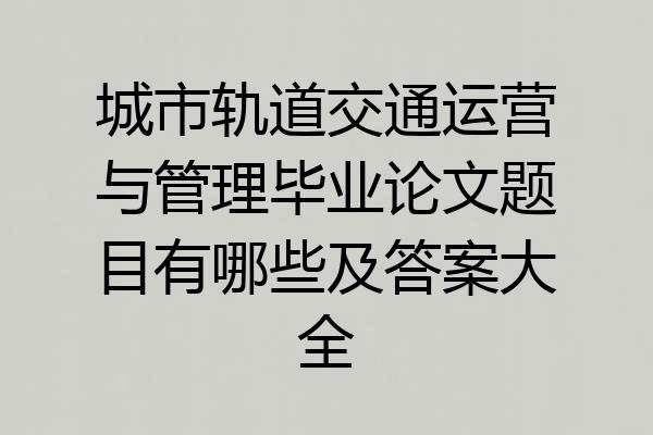 城市轨道交通运营与管理毕业论文题目有哪些及答案大全