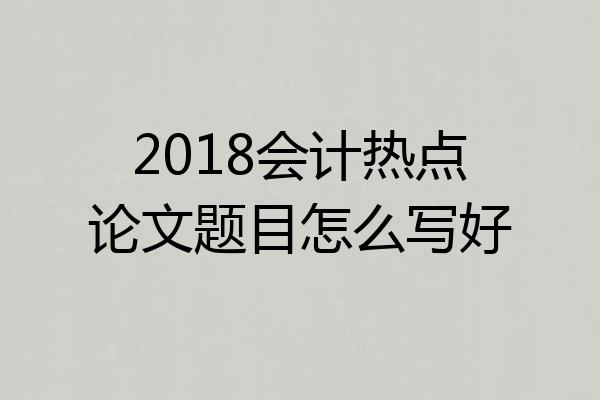 2018会计热点论文题目怎么写好