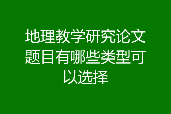 地理教学研究论文题目有哪些类型可以选择