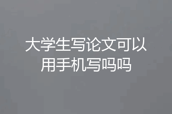 大学生写论文可以用手机写吗吗