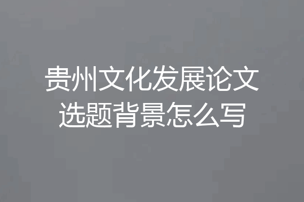 贵州文化发展论文选题背景怎么写