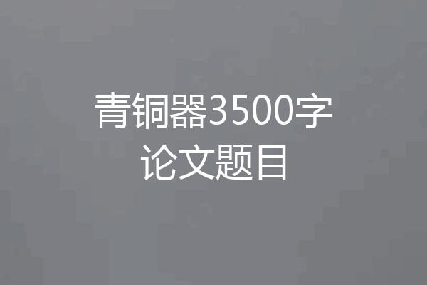 青铜器3500字论文题目