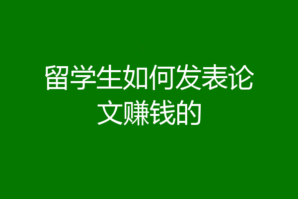 留学生如何发表论文赚钱的