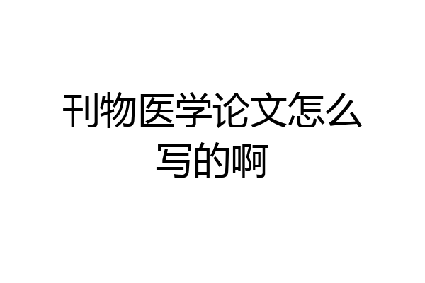 刊物医学论文怎么写的啊