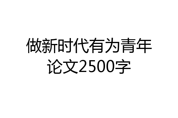 做新时代有为青年论文2500字