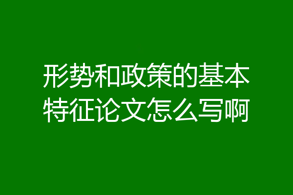形势和政策的基本特征论文怎么写啊