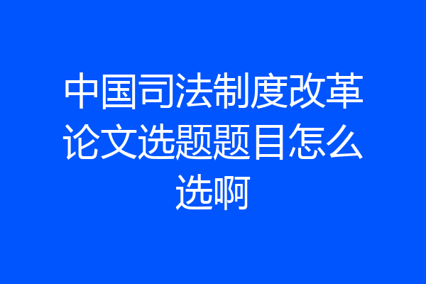 中国司法制度改革论文选题题目怎么选啊