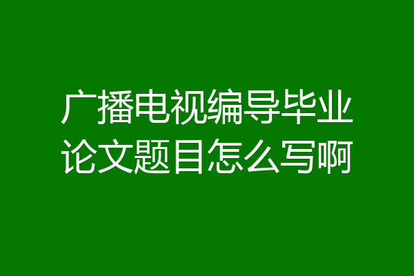 广播电视编导毕业论文题目怎么写啊