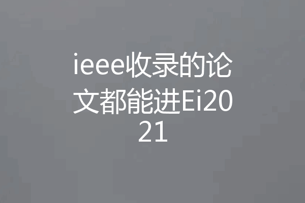 ieee收录的论文都能进Ei2021