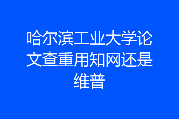哈尔滨工业大学论文查重用知网还是维普