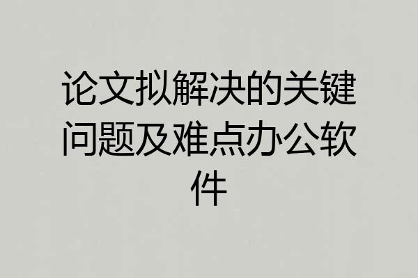 论文拟解决的关键问题及难点办公软件