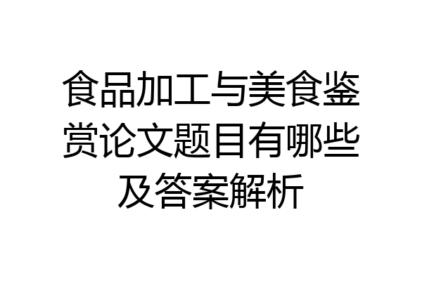 食品加工与美食鉴赏论文题目有哪些及答案解析