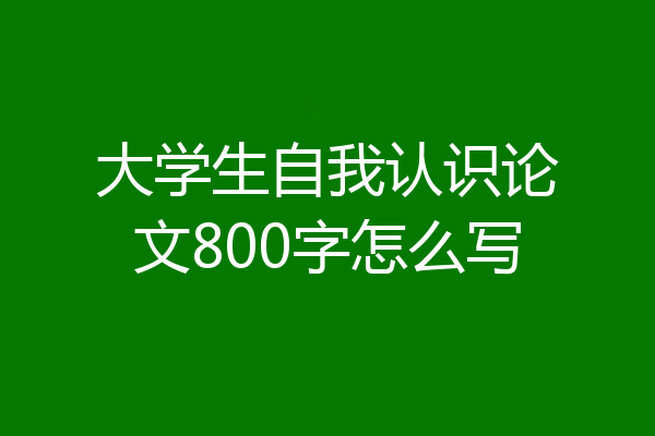 大学生自我认识论文800字怎么写