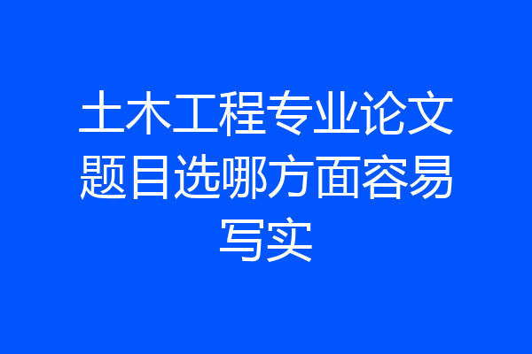 土木工程专业论文题目选哪方面容易写实