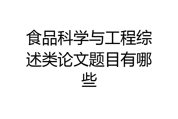 食品科学与工程综述类论文题目有哪些