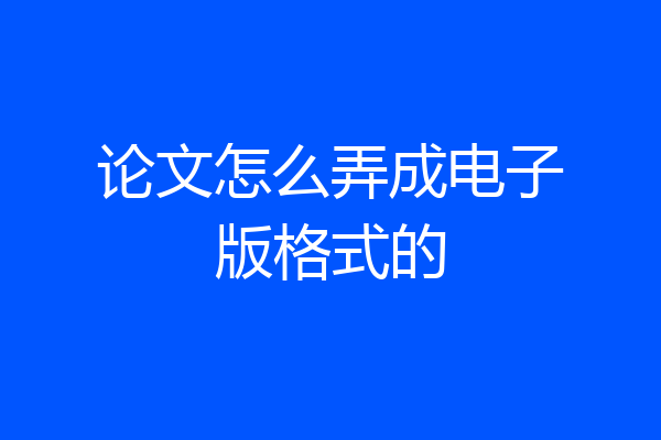 论文怎么弄成电子版格式的