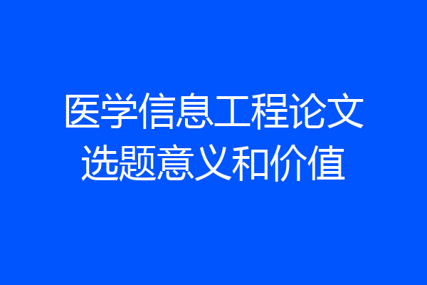 医学信息工程论文选题意义和价值