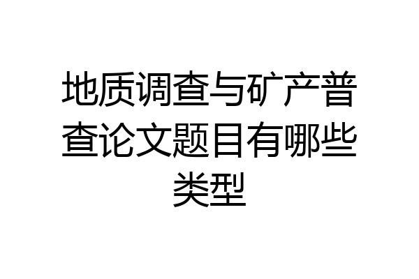 地质调查与矿产普查论文题目有哪些类型