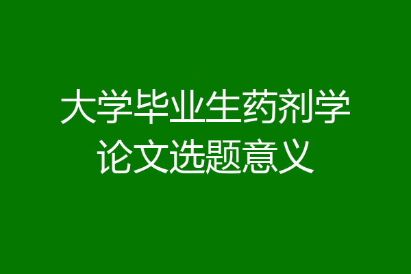 大学毕业生药剂学论文选题意义