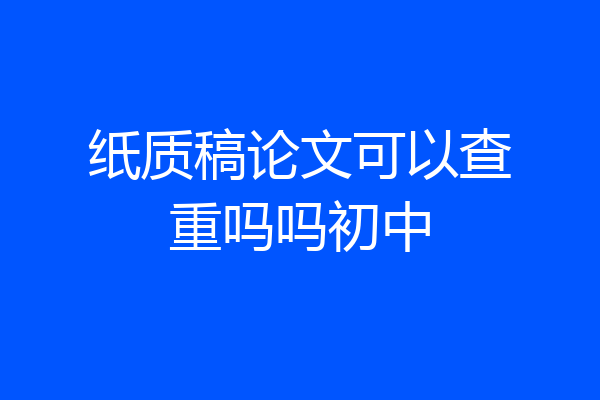 纸质稿论文可以查重吗吗初中