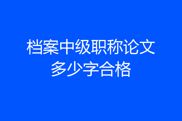 档案中级职称论文多少字合格