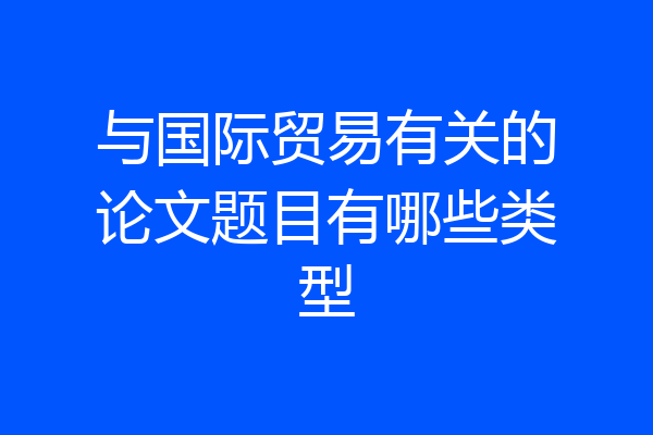 与国际贸易有关的论文题目有哪些类型