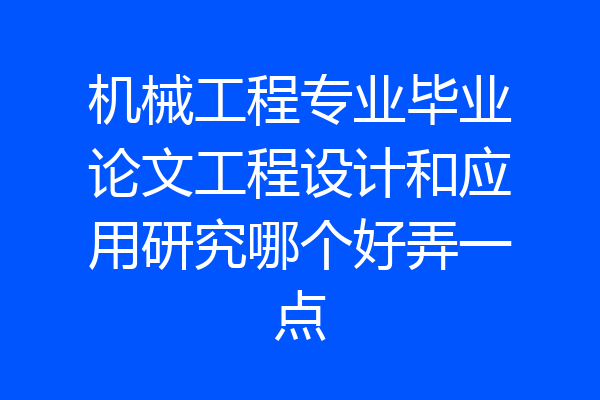 机械工程专业毕业论文工程设计和应用研究哪个好弄一点