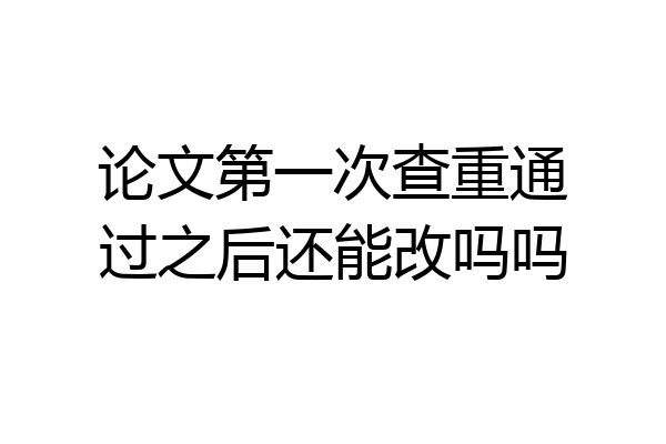 论文第一次查重通过之后还能改吗吗