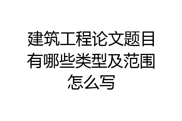 建筑工程论文题目有哪些类型及范围怎么写