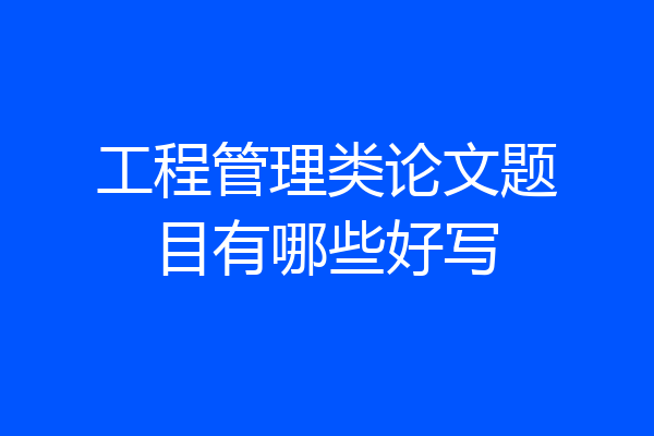 工程管理类论文题目有哪些好写