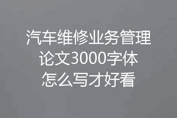 汽车维修业务管理论文3000字体怎么写才好看