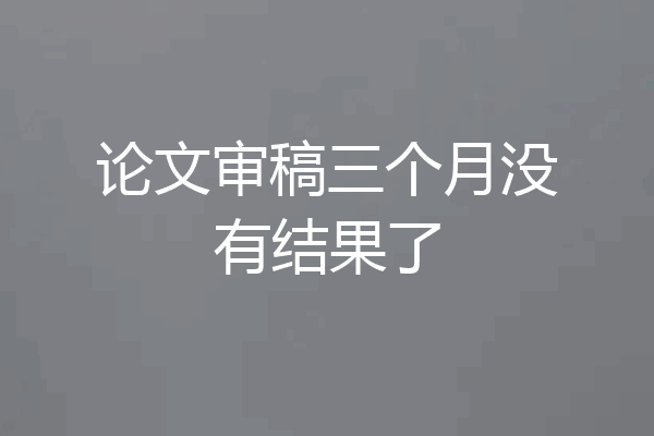 论文审稿三个月没有结果了
