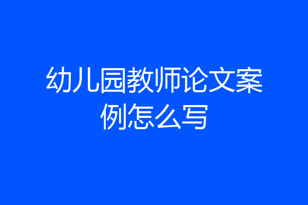 幼儿园教师论文案例怎么写