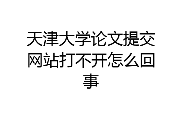 天津大学论文提交网站打不开怎么回事