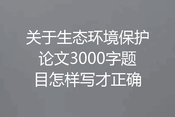 关于生态环境保护论文3000字题目怎样写才正确