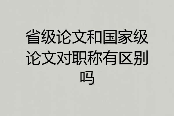 省级论文和国家级论文对职称有区别吗