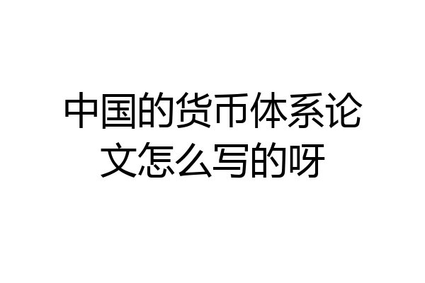中国的货币体系论文怎么写的呀